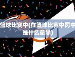 篮球比赛中(在篮球比赛中罚中是什么意思)