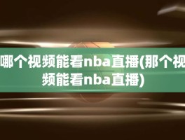 哪个视频能看nba直播(那个视频能看nba直播)