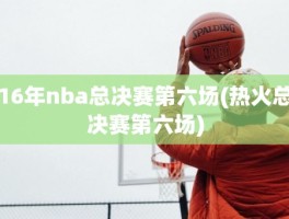 16年nba总决赛第六场(热火总决赛第六场)