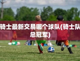 骑士最新交易哪个球队(骑士队总冠军)