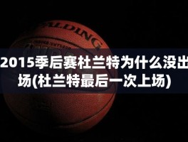 2015季后赛杜兰特为什么没出场(杜兰特最后一次上场)