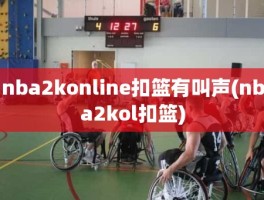 nba2konline扣篮有叫声(nba2kol扣篮)