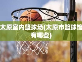 太原室内篮球场(太原市篮球馆有哪些)