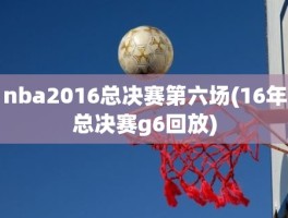 nba2016总决赛第六场(16年总决赛g6回放)