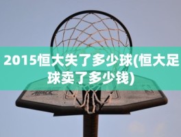 2015恒大失了多少球(恒大足球卖了多少钱)