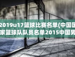 2019u17篮球比赛名单(中国国家篮球队队员名单2015中国男篮名单都有谁)