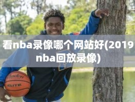 看nba录像哪个网站好(2019nba回放录像)