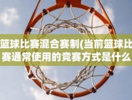 篮球比赛混合赛制(当前篮球比赛通常使用的竞赛方式是什么)
