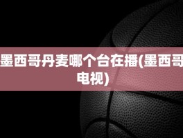 墨西哥丹麦哪个台在播(墨西哥电视)