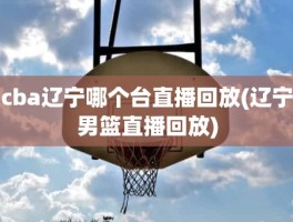 cba辽宁哪个台直播回放(辽宁男篮直播回放)