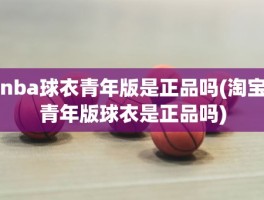 nba球衣青年版是正品吗(淘宝青年版球衣是正品吗)