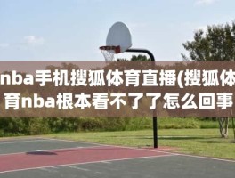 nba手机搜狐体育直播(搜狐体育nba根本看不了了怎么回事)