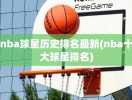 nba球星历史排名最新(nba十大球星排名)