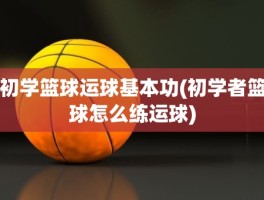 初学篮球运球基本功(初学者篮球怎么练运球)