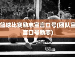 篮球比赛励志宣言口号(团队宣言口号励志)