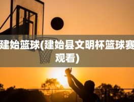 建始篮球(建始县文明杯篮球赛观看)