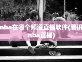 nba在哪个频道直播软件(腾讯nba直播)