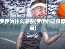 罗伊为什么退役(罗伊的退役原因)