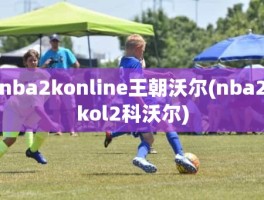 nba2konline王朝沃尔(nba2kol2科沃尔)