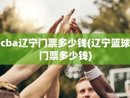cba辽宁门票多少钱(辽宁篮球门票多少钱)
