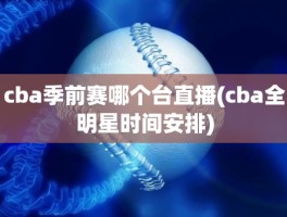 cba季前赛哪个台直播(cba全明星时间安排)