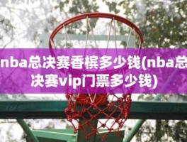 nba总决赛香槟多少钱(nba总决赛vip门票多少钱)