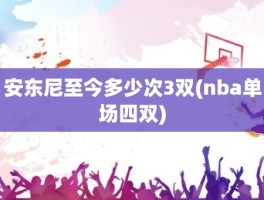 安东尼至今多少次3双(nba单场四双)