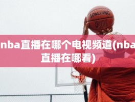 nba直播在哪个电视频道(nba直播在哪看)