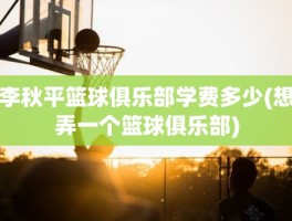 李秋平篮球俱乐部学费多少(想弄一个篮球俱乐部)