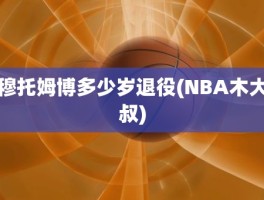 穆托姆博多少岁退役(NBA木大叔)