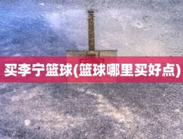 买李宁篮球(篮球哪里买好点)