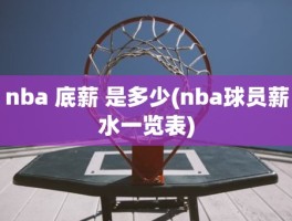 nba 底薪 是多少(nba球员薪水一览表)