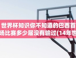 世界杯知识你不知道的巴西首场比赛多少届没有输过(14年世界杯)