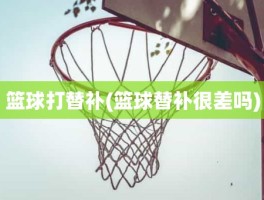 篮球打替补(篮球替补很差吗)