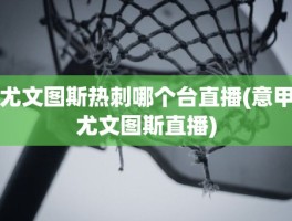 尤文图斯热刺哪个台直播(意甲尤文图斯直播)