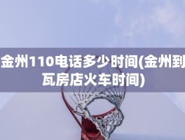 金州110电话多少时间(金州到瓦房店火车时间)