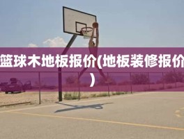 篮球木地板报价(地板装修报价)