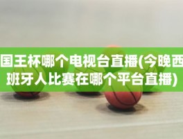 国王杯哪个电视台直播(今晚西班牙人比赛在哪个平台直播)