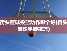 街头篮球投篮动作哪个好(街头篮球手游技巧)