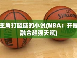 主角打篮球的小说(NBA：开局融合超强天赋)
