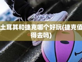土耳其和捷克哪个好玩(捷克值得去吗)