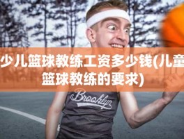 少儿篮球教练工资多少钱(儿童篮球教练的要求)