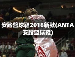 安踏篮球鞋2016新款(ANTA安踏篮球鞋)