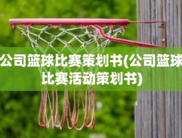 公司篮球比赛策划书(公司篮球比赛活动策划书)