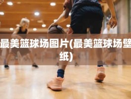 最美篮球场图片(最美篮球场壁纸)