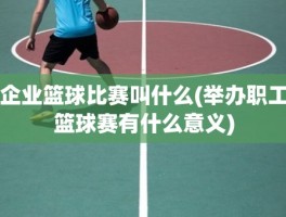 企业篮球比赛叫什么(举办职工篮球赛有什么意义)