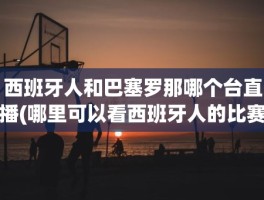 西班牙人和巴塞罗那哪个台直播(哪里可以看西班牙人的比赛直播)