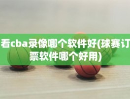 看cba录像哪个软件好(球赛订票软件哪个好用)