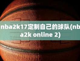 nba2k17定制自己的球队(nba2k online 2)