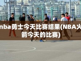 nba勇士今天比赛结果(NBA火箭今天的比赛)